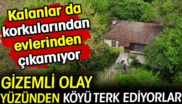 Gizemli olay yüzünden köyü terk ediyorlar! Kalanlar da korkularından evlerinden çıkamıyor