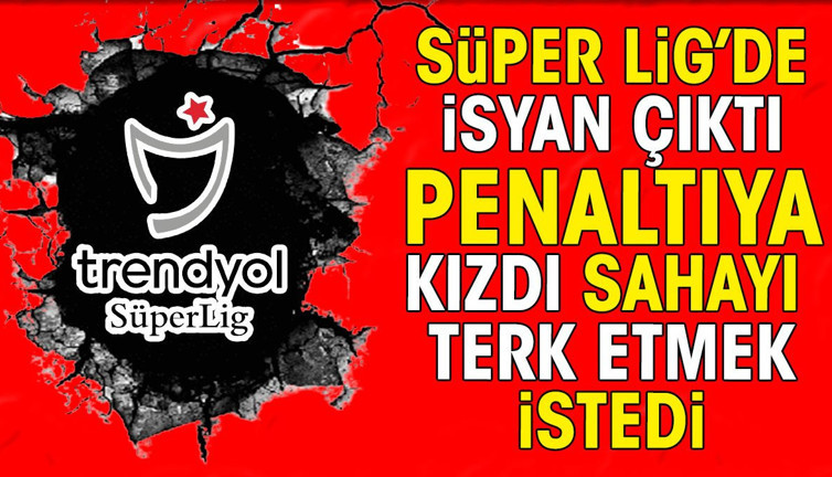 Süper Lig'de isyan çıktı. Penaltıya kızdı sahayı terk etmek istedi