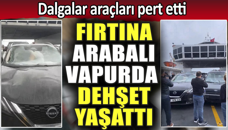 Fırtına arabalı vapurda dehşet yaşattı. Dalgalar araçları pert etti