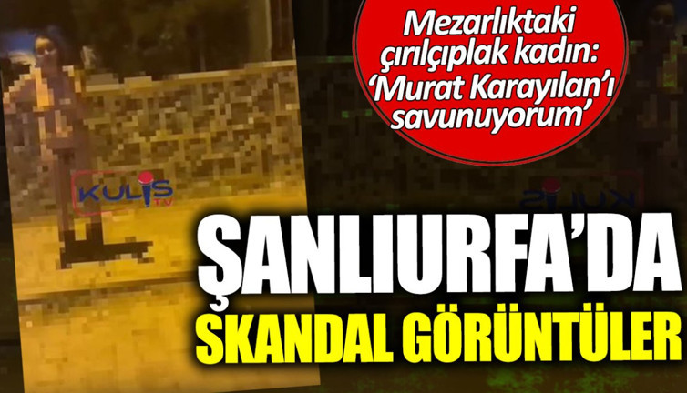 Şanlıurfa’da skandal görüntüler! Mezarlıktaki çırılçıplak kadın: Murat Karayılan’ı savunuyorum