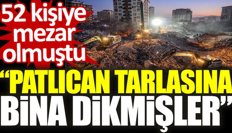 52 kişiye mezar olmuştu. “Patlıcan tarlasına bina dikmişler”
