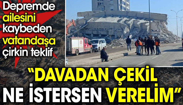 Depremde ailesini kaybeden vatandaşa ‘Davadan çekil ne istersen verelim' teklifi