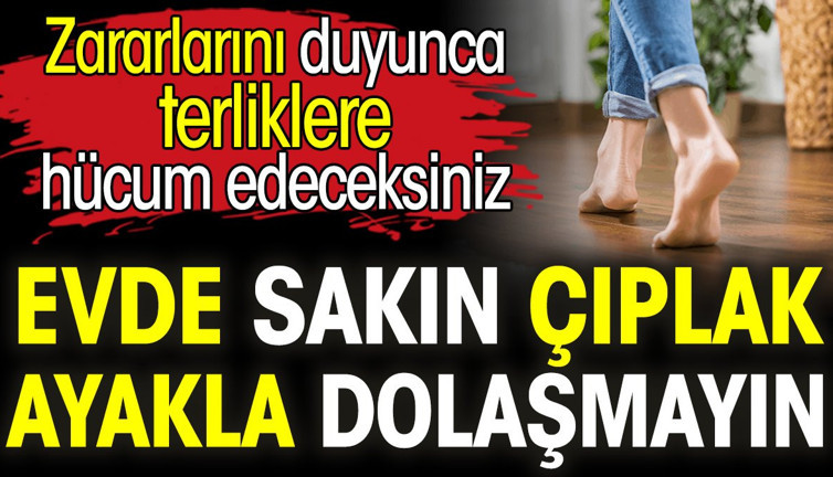 Evde sakın çıplak ayakla dolaşmayın. Zararlarını duyunca terliklere hücum edeceksiniz