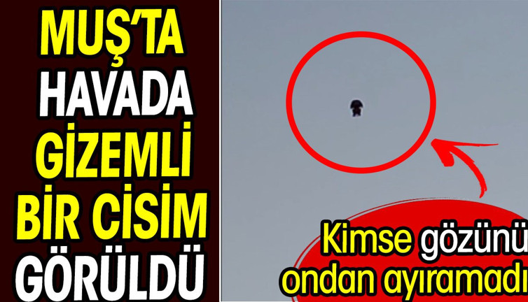 Muş'ta havada gizemli bir cisim görüldü! Kimse gözünü ayıramadı