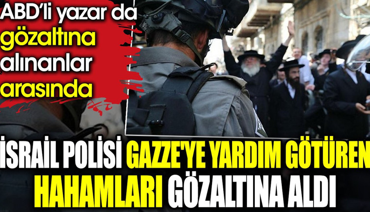İsrail polisi Gazze'ye yardım götüren hahamları gözaltına aldı. ABD’li yazar da gözaltına alınanlar arasında