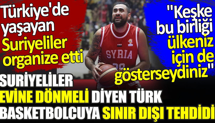 Suriyeliler evine dönmeli diyen Türk basketbolcuya sınır dışı tehdidi. Türkiye'de yaşayan Suriyeliler organize etti