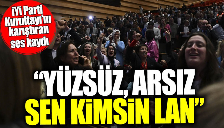 İYİ Parti Kurultayı’nı karıştıran ses kaydı: Yüzsüz, arsız, sen kimsin lan