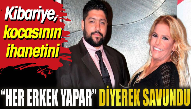 Kibariye kocasının ihanetini 'Her erkek yapar' diyerek savundu