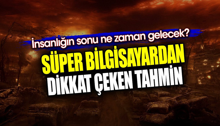 Süper bilgisayardan dikkat çeken tahmin. İnsanlığın sonu ne zaman gelecek?