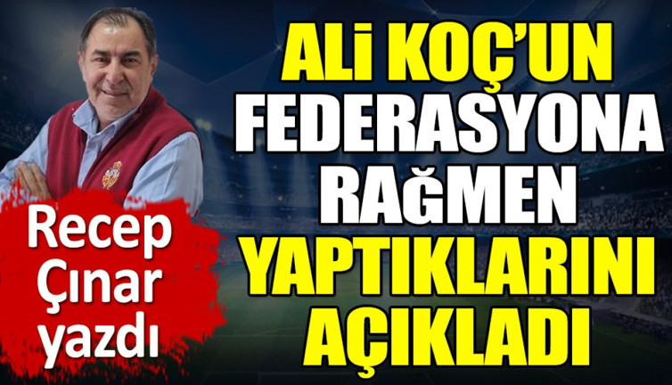 Ali Koç'un federasyona rağmen yaptıklarını Recep Çınar açıkladı