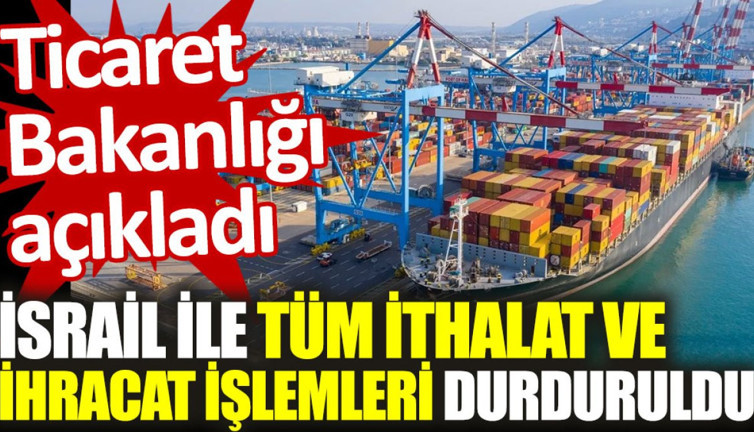 Ticaret Bakanlığı açıkladı: İsrail ile tüm ithalat ve ihracat işlemleri durduruldu