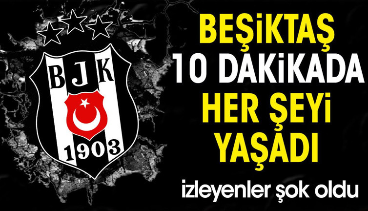 Beşiktaş 10 dakikada her şeyi yaşadı. İzleyenler şok oldu