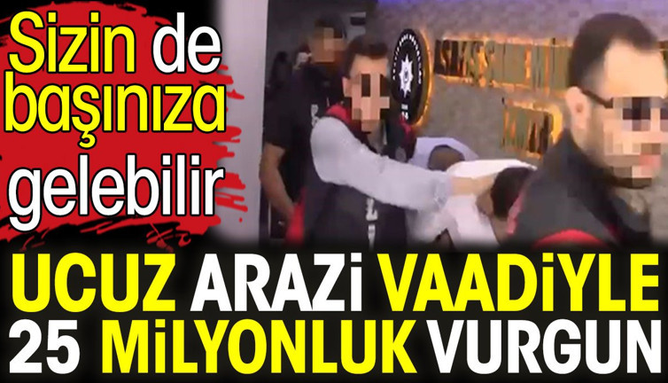 Ucuz arazi vaadiyle 25 milyonluk vurgun. Sizin de başınıza gelebilir