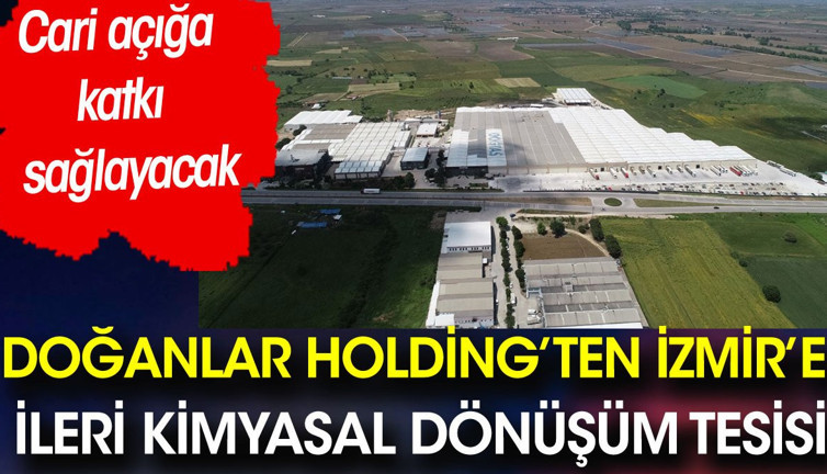Doğanlar Holding’ten İzmir’e ileri kimyasal dönüşüm tesisi. Cari açığa katkı sağlayacak