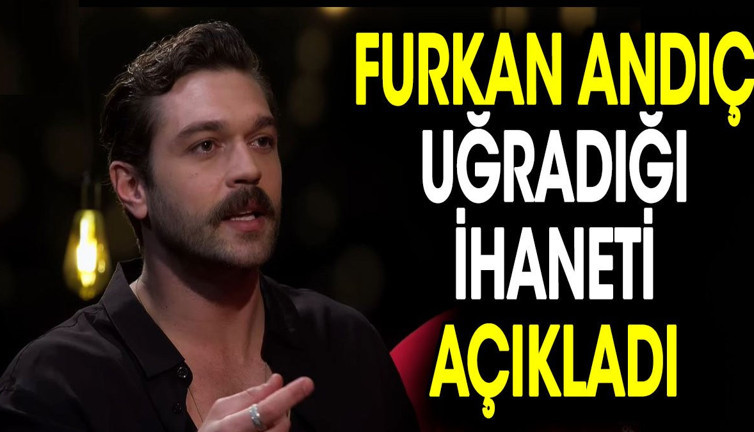 Furkan Andıç uğradığı ihaneti açıkladı