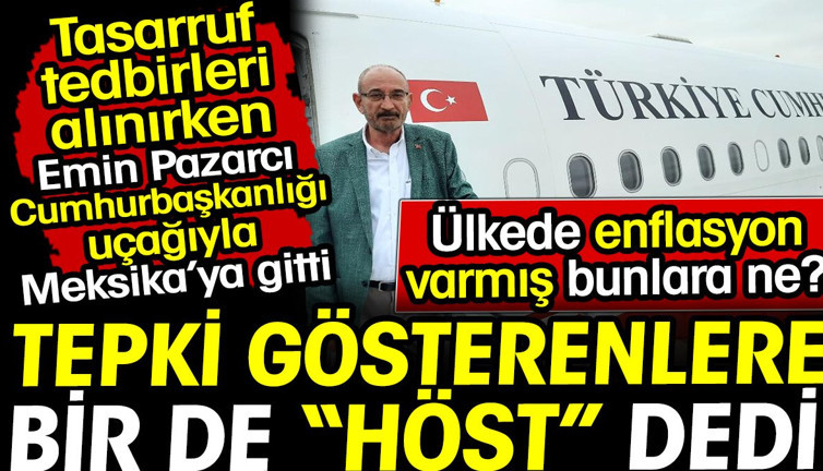 Emin Pazarcı tasarruf tedbirleri alınırken Cumhurbaşkanlığı uçağıyla Meksika'ya gitti. Tepki gösterenlere höst dedi