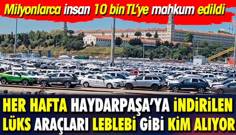 Her hafta Haydarpaşa'ya indirilen lüks otomobilleri leblebi gibi kim alıyor? Milyonlarca kişi 10 Bin TL'ye mahkum edilmişken