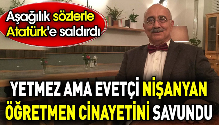 Yetmez ama evetçi Nişanyan öğretmen cinayetini savundu. Aşağılık sözlerle Atatürk'e saldırdı