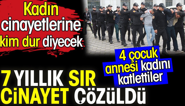 7 yıllık sır cinayet çözüldü. Kadın cinayetlerine kim dur diyecek. 4 çocuk annesi kadını katlettiler