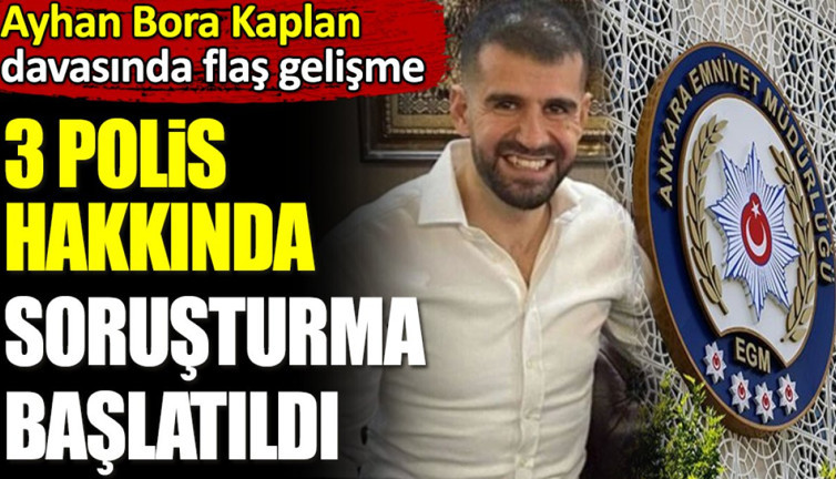 Ayhan Bora Kaplan davasında flaş gelişme. 3 polis hakkında soruşturma başlatıldı