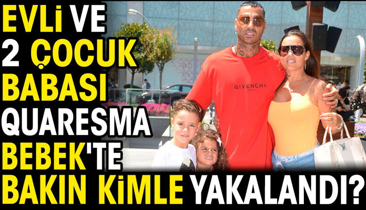 Evli ve 2 çocuk babası Quaresma Bebek'te bakın kimle yakalandı?