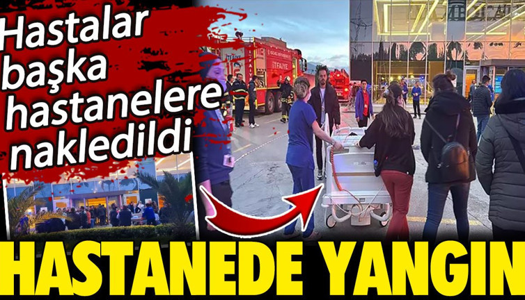 Hastanede yangın! Hastalar başka hastanelere nakledildi