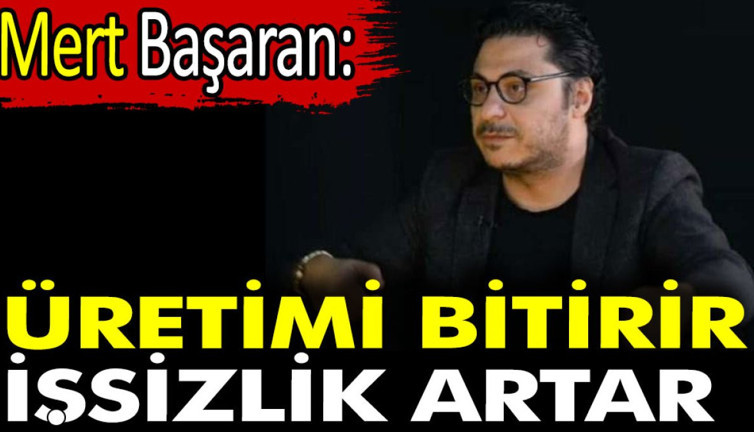 Mert Başaran: Üretimi bitirir işsizlik artar