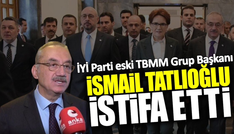 İYİ Parti eski TBMM Grup Başkanı İsmail Tatlıoğlu partiden istifa etti