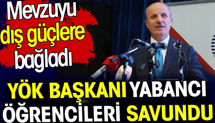 YÖK Başkanı yabancı öğrencileri savundu. Mevzuyu dış güçlere bağladı