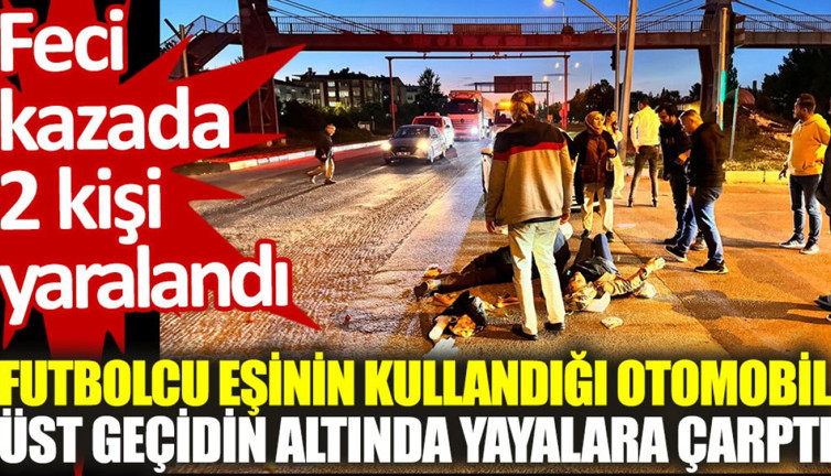 Futbolcu eşinin kullandığı otomobil, üst geçidin altında yayalara çarptı: 2 yaralı