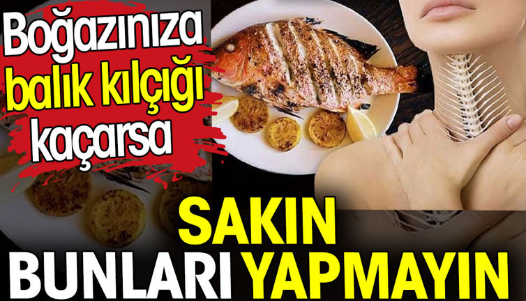 Boğazınıza balık kılçığı kaçarsa sakın bunları yapmayın