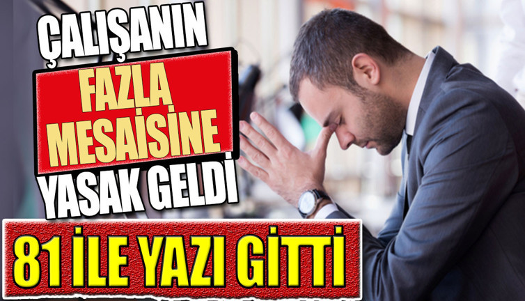 Çalışanın fazla mesaisine de yasak geldi. 81ile yazı gitti