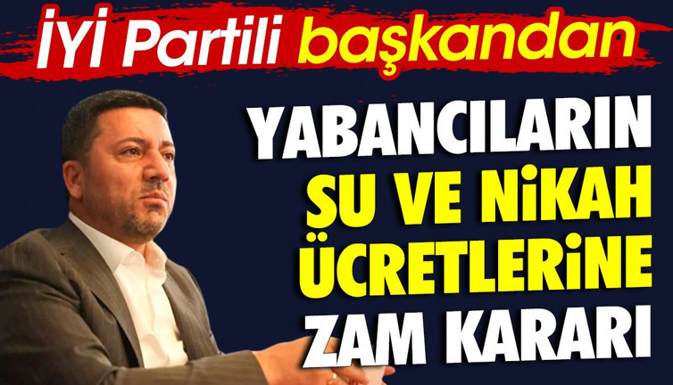 İYİ Partili başkandan yabancıların su ve nikah ücretlerine zam kararı