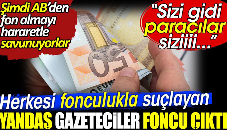 Herkesi fonculukla suçlayan yandaş gazeteciler foncu çıktı. Şimdi AB'den fon almayı hararetle savunuyorlar