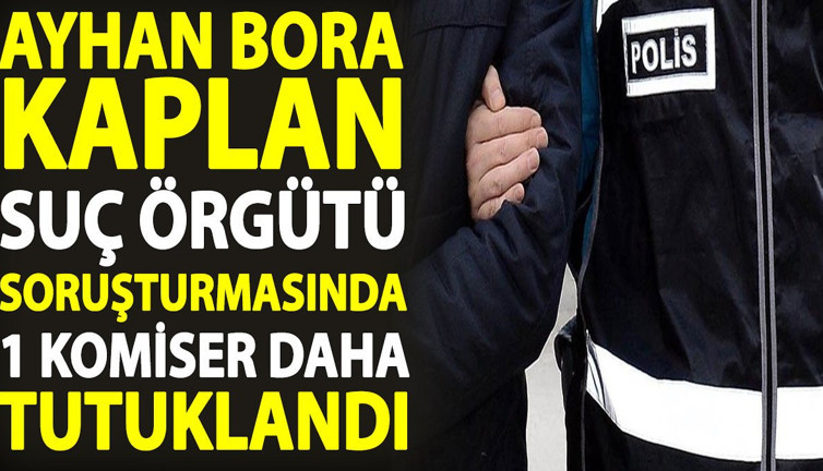 Ayhan Bora Kaplan suç örgütü soruşturmasında 1 komiser daha tutuklandı