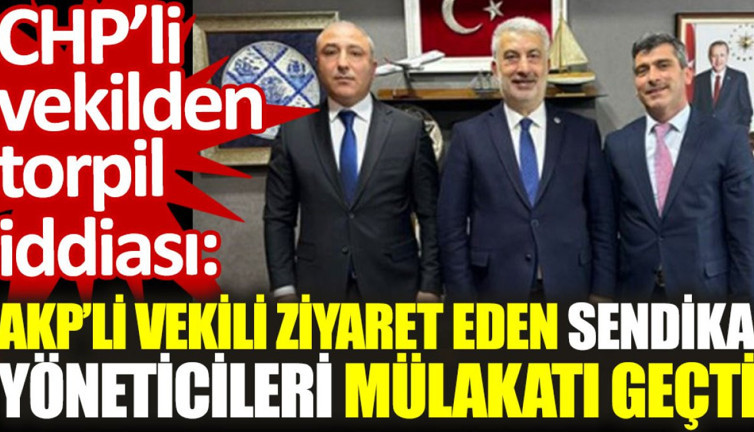 CHP’li Öztürkmen'den torpil iddiası: AKP’li vekili ziyaret eden sendika yöneticileri mülakatı geçti