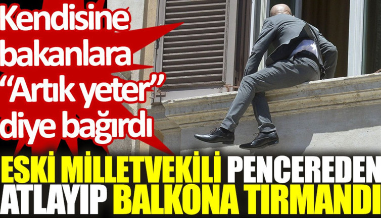 Eski milletvekili pencereden atlayıp balkona tırmandı. Kendisine bakanlara "Artık yeter" diye bağırdı