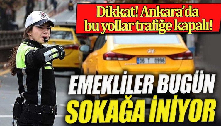 Emekliler ilk kez sokağa iniyor. Ankara'da bu yollar trafiği kapalı