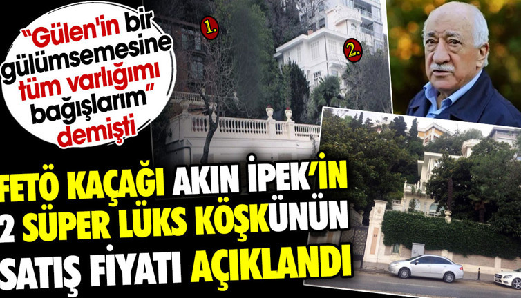 FETÖ kaçağı Akın İpek'in 2 süper lüks köşkünün satış fiyatı belli oldu. 'Gülen'in bir gülümsemesine tüm varlığımı bağışlarım' demişti