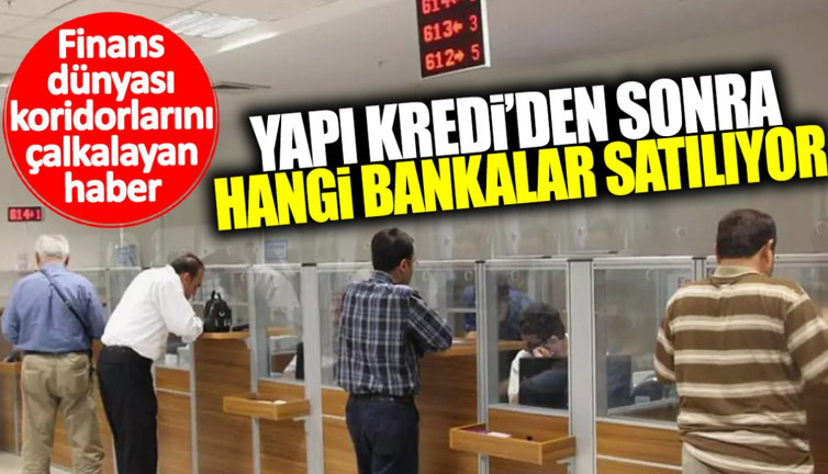 Yapı Kredi’den sonra hangi bankalar satılıyor? Finans dünyası koridorlarını çalkayan haber