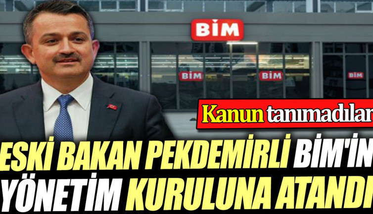 Eski bakan Pekdemirli BİM'in yönetim kuruluna atandı. Kanun tanımadılar