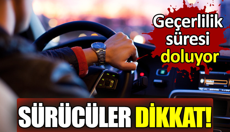 Sürücüler dikkat! Geçerlilik süresi doluyor
