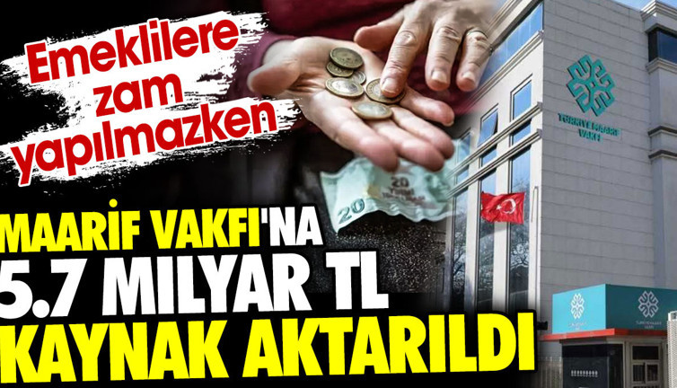 Emeklilere zam yapılmazken Maarif Vakfı'na 5.7 Milyar TL kaynak aktarıldı