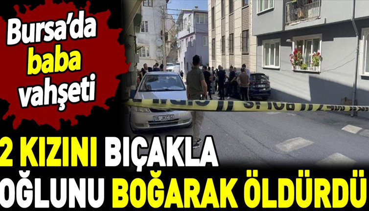Bursa'da baba vahşeti. İki kızını bıçakla oğlunu boğarak öldürdü
