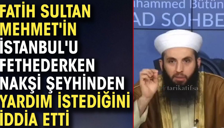 Fatih Sultan Mehmet'in İstanbul'u fethederken Nakşi şeyhinden yardım istediğini iddia etti