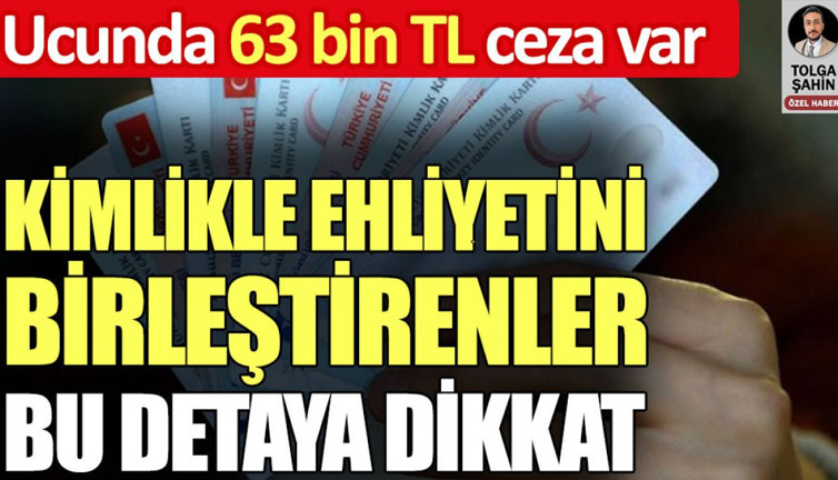 Kimlikle ehliyetini birleştirenler bu detaya dikkat. Ucunda 63 bin TL ceza var