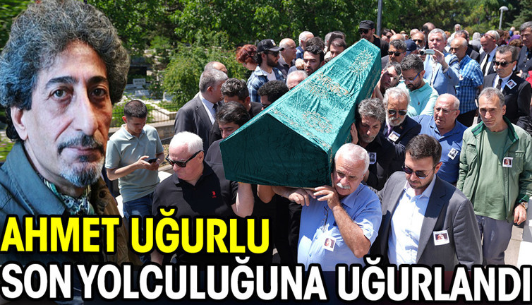 Ahmet Uğurlu son yolculuğuna uğurlandı