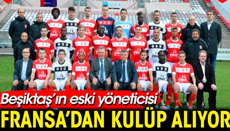 Beşiktaş'ın eski yöneticisi Fransa'dan takım satın alıyor