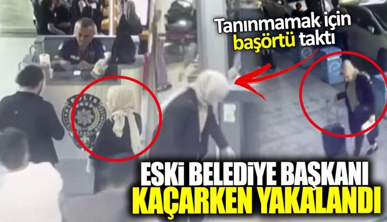 Eski belediye başkanı kaçarken yakalandı! Tanınmamak için başörtü taktı