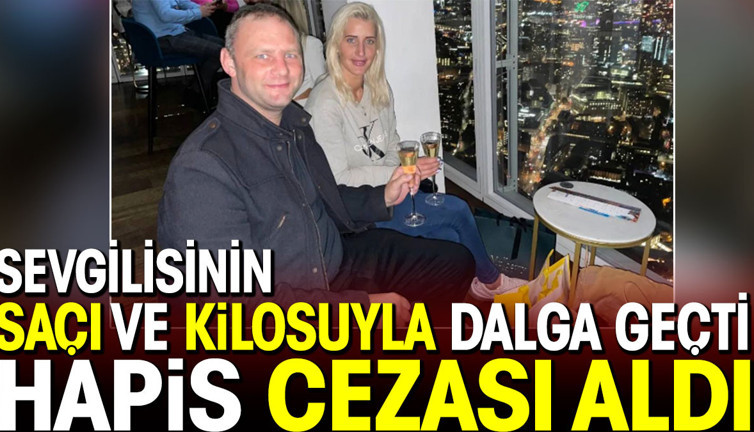 Sevgilisinin saçı ve kilosuyla dalga geçti. Hapis cezası aldı